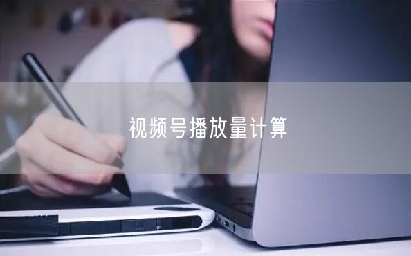 视频号播放量计算