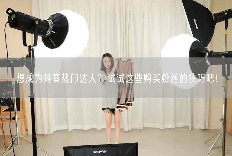 想成为抖音热门达人？试试这些购买粉丝的技巧吧！