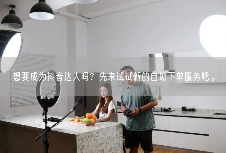 想要成为抖音达人吗？先来试试新的自助下单服务吧。