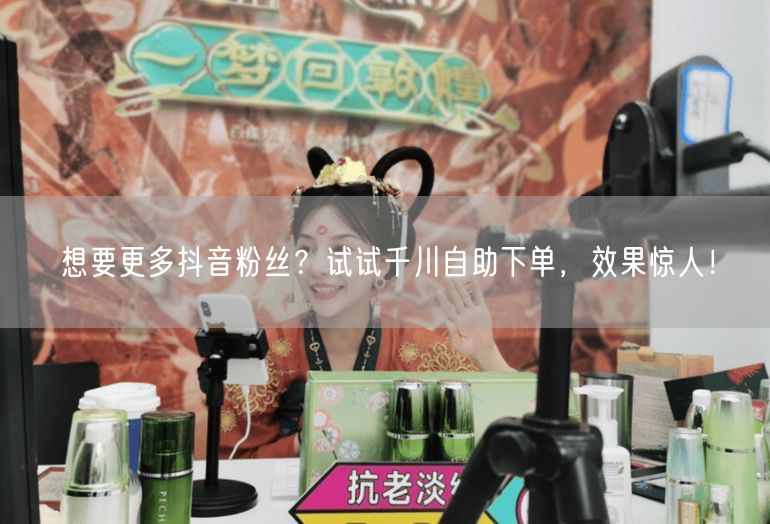 想要更多抖音粉丝？试试千川自助下单，效果惊人！