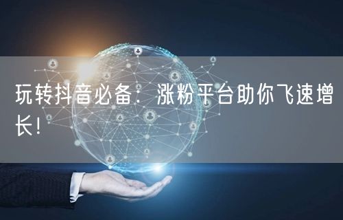 玩转抖音必备：涨粉平台助你飞速增长！