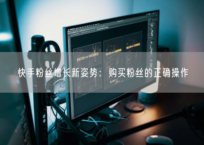 快手粉丝增长新姿势：购买粉丝的正确操作