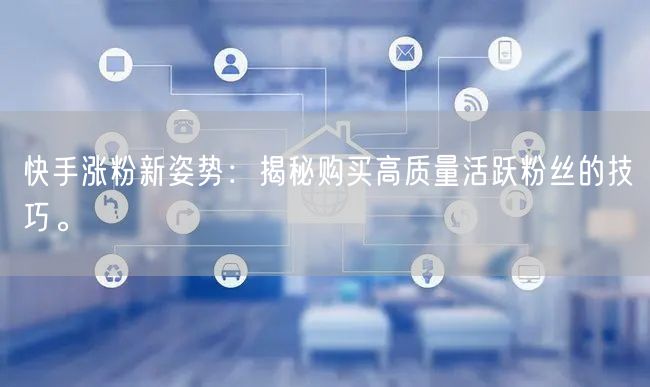 快手涨粉新姿势：揭秘购买高质量活跃粉丝的技巧。